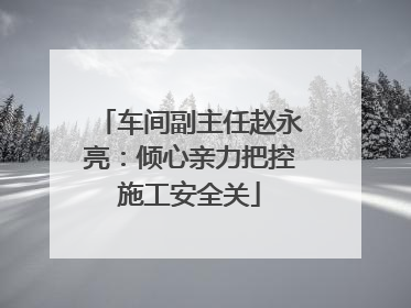 车间副主任赵永亮：倾心亲力把控施工安全关