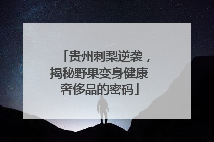 贵州刺梨逆袭，揭秘野果变身健康奢侈品的密码
