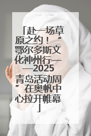 赴一场草原之约！“鄂尔多斯文化神州行——2025青岛活动周”在奥帆中心拉开帷幕