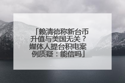 赖清德称新台币升值与美国无关？媒体人提台积电案例质疑：能信吗