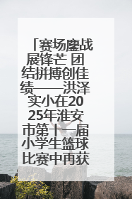 赛场鏖战展锋芒 团结拼搏创佳绩——洪泽实小在2025年淮安市第十一届小学生篮球比赛中再获佳绩
