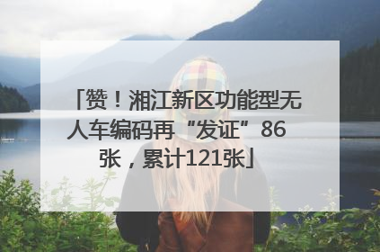 赞！湘江新区功能型无人车编码再“发证”86张，累计121张