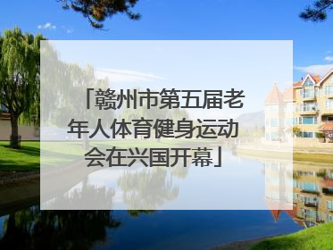 赣州市第五届老年人体育健身运动会在兴国开幕
