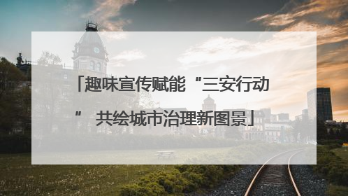 趣味宣传赋能“三安行动” 共绘城市治理新图景