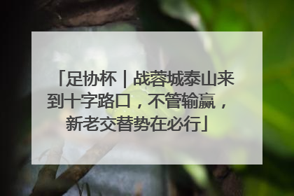 足协杯｜战蓉城泰山来到十字路口，不管输赢，新老交替势在必行