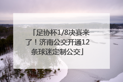 足协杯1/8决赛来了！济南公交开通12条球迷定制公交