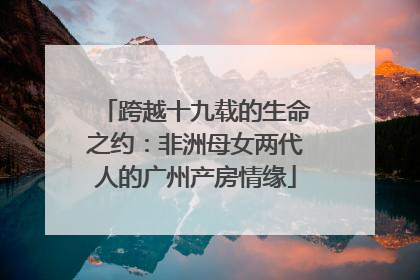 跨越十九载的生命之约：非洲母女两代人的广州产房情缘
