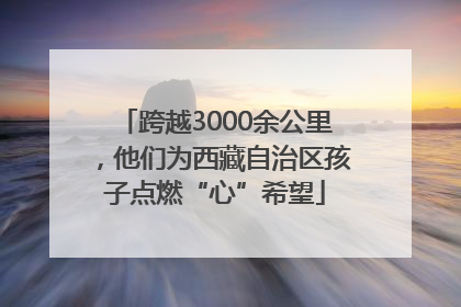 跨越3000余公里，他们为西藏自治区孩子点燃“心”希望