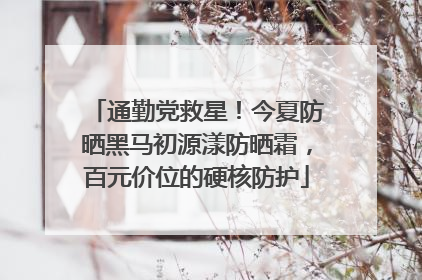 通勤党救星！今夏防晒黑马初源漾防晒霜，百元价位的硬核防护