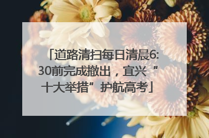 道路清扫每日清晨6:30前完成撤出，宜兴“十大举措”护航高考