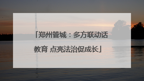 郑州管城：多方联动话教育 点亮法治促成长