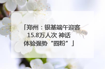 郑州：银基端午迎客15.8万人次 神话体验强势“圈粉”