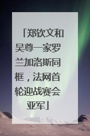 郑钦文和吴尊一家罗兰加洛斯同框，法网首轮迎战赛会亚军