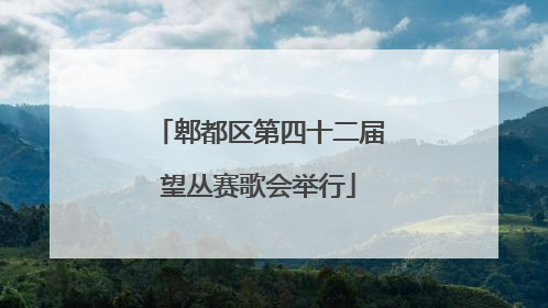 郫都区第四十二届望丛赛歌会举行