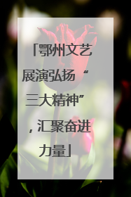 鄂州文艺展演弘扬“三大精神”，汇聚奋进力量