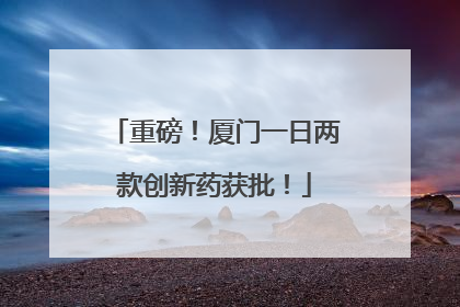 重磅！厦门一日两款创新药获批！