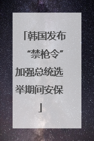 韩国发布“禁枪令”加强总统选举期间安保