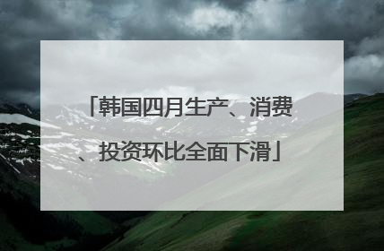韩国四月生产、消费、投资环比全面下滑