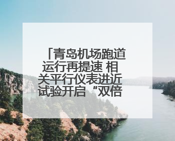 青岛机场跑道运行再提速 相关平行仪表进近试验开启“双倍效能”