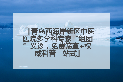 青岛西海岸新区中医医院多学科专家“组团”义诊，免费筛查+权威科普一站式