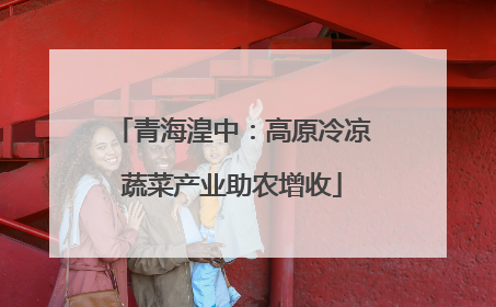 青海湟中：高原冷凉蔬菜产业助农增收