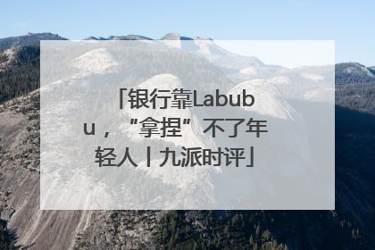 银行靠Labubu，“拿捏”不了年轻人丨九派时评