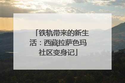 铁轨带来的新生活：西藏拉萨色玛社区变身记