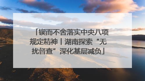 锲而不舍落实中央八项规定精神丨湖南探索“无扰督查”深化基层减负