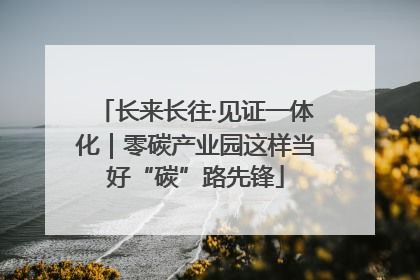 长来长往·见证一体化｜零碳产业园这样当好“碳”路先锋