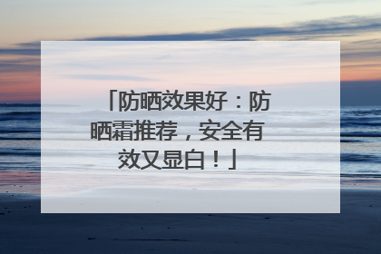 防晒效果好：防晒霜推荐，安全有效又显白！