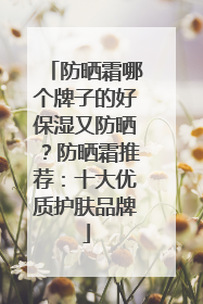 防晒霜哪个牌子的好保湿又防晒？防晒霜推荐：十大优质护肤品牌