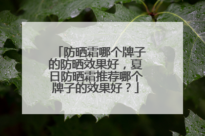 防晒霜哪个牌子的防晒效果好，夏日防晒霜推荐哪个牌子的效果好？