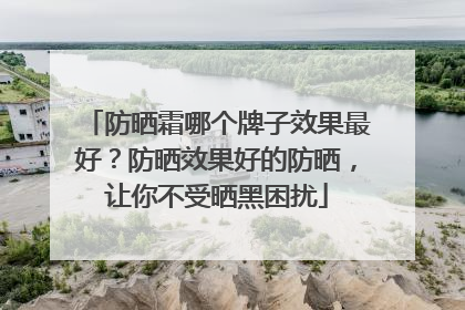 防晒霜哪个牌子效果最好？防晒效果好的防晒，让你不受晒黑困扰