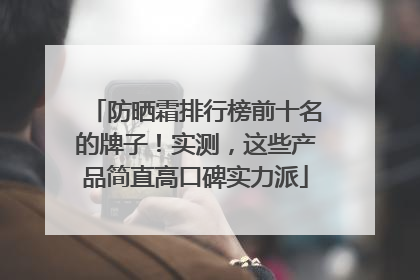防晒霜排行榜前十名的牌子！实测，这些产品简直高口碑实力派
