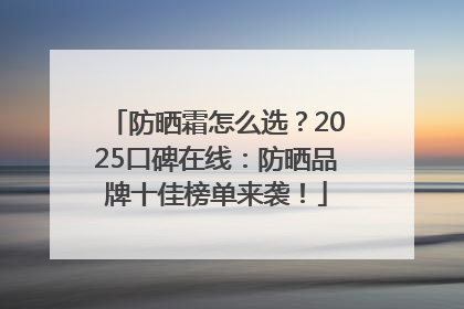 防晒霜怎么选？2025口碑在线：防晒品牌十佳榜单来袭！