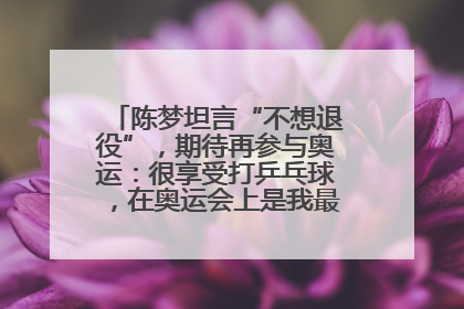 陈梦坦言“不想退役”，期待再参与奥运：很享受打乒乓球，在奥运会上是我最幸福的时候