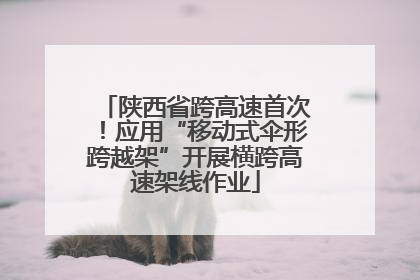 陕西省跨高速首次！应用“移动式伞形跨越架”开展横跨高速架线作业