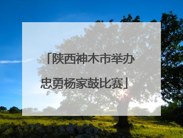 陕西神木市举办忠勇杨家鼓比赛