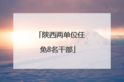 陕西两单位任免8名干部