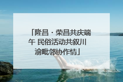 隆昌・荣昌共庆端午 民俗活动共叙川渝毗邻协作情