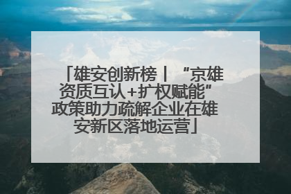 雄安创新榜丨“京雄资质互认+扩权赋能”政策助力疏解企业在雄安新区落地运营