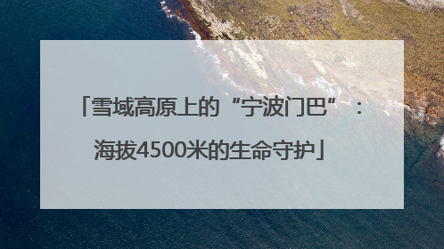 雪域高原上的“宁波门巴”：海拔4500米的生命守护