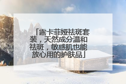 露卡菲娅祛斑套装，天然成分温和祛斑，敏感肌也能放心用的护肤品
