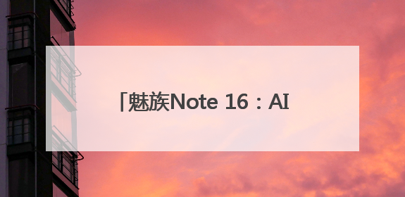 魅族Note 16：AI赋能，外卖秒达，安全无忧