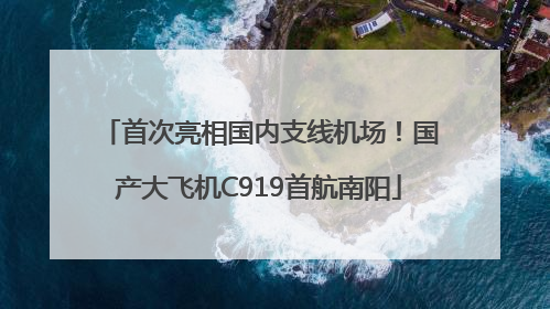 首次亮相国内支线机场！国产大飞机C919首航南阳