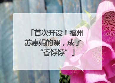 首次开设！福州苏惠娟的课，成了“香饽饽”