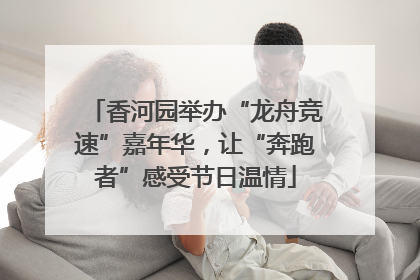 香河园举办“龙舟竞速”嘉年华，让“奔跑者”感受节日温情