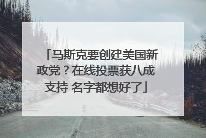 马斯克要创建美国新政党？在线投票获八成支持 名字都想好了