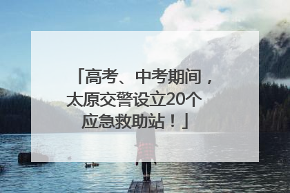 高考、中考期间，太原交警设立20个应急救助站！