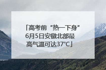 高考前“热一下身” 6月5日安徽北部最高气温可达37℃